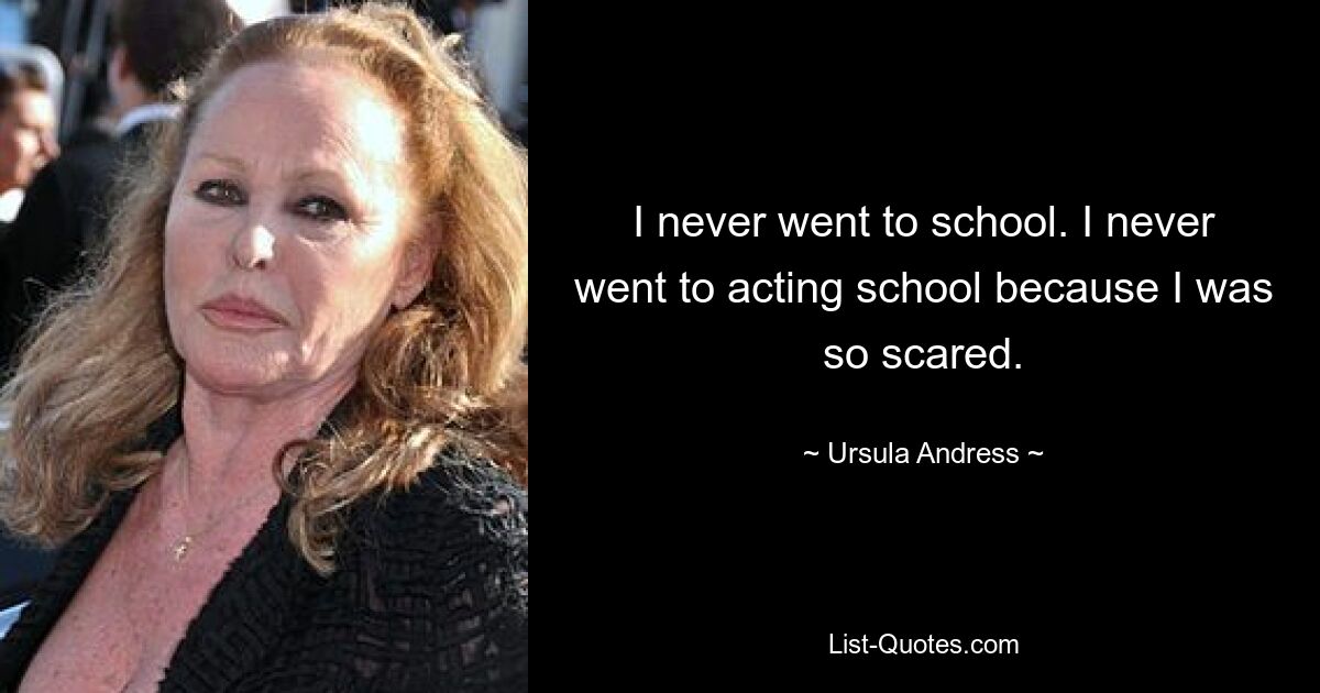 I never went to school. I never went to acting school because I was so scared. — © Ursula Andress