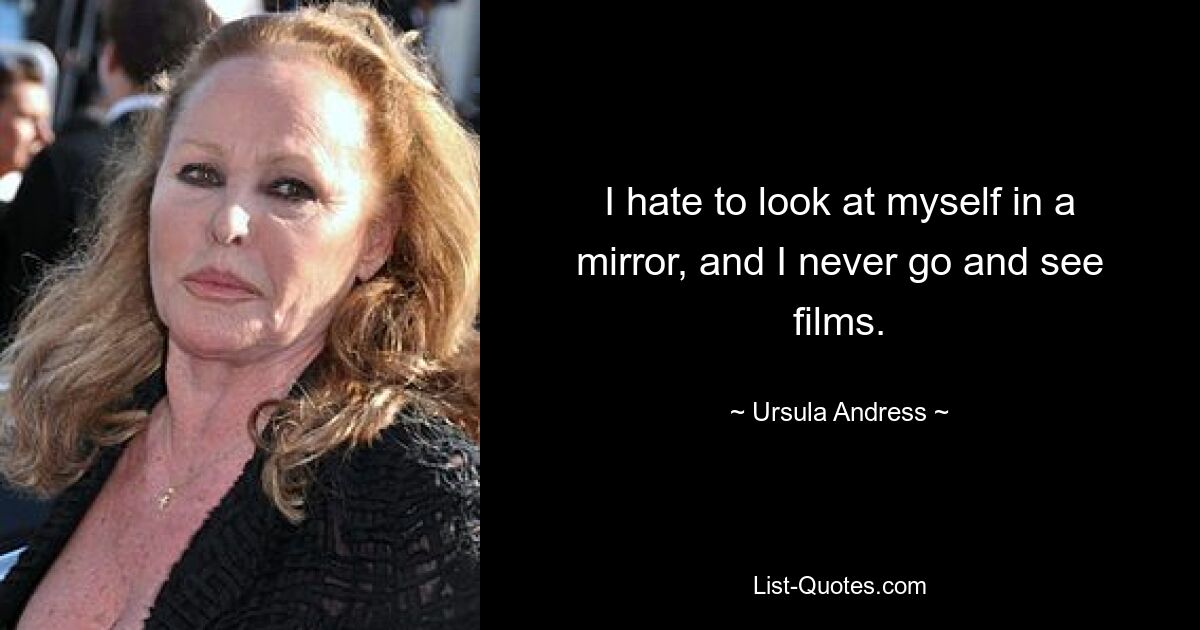 I hate to look at myself in a mirror, and I never go and see films. — © Ursula Andress