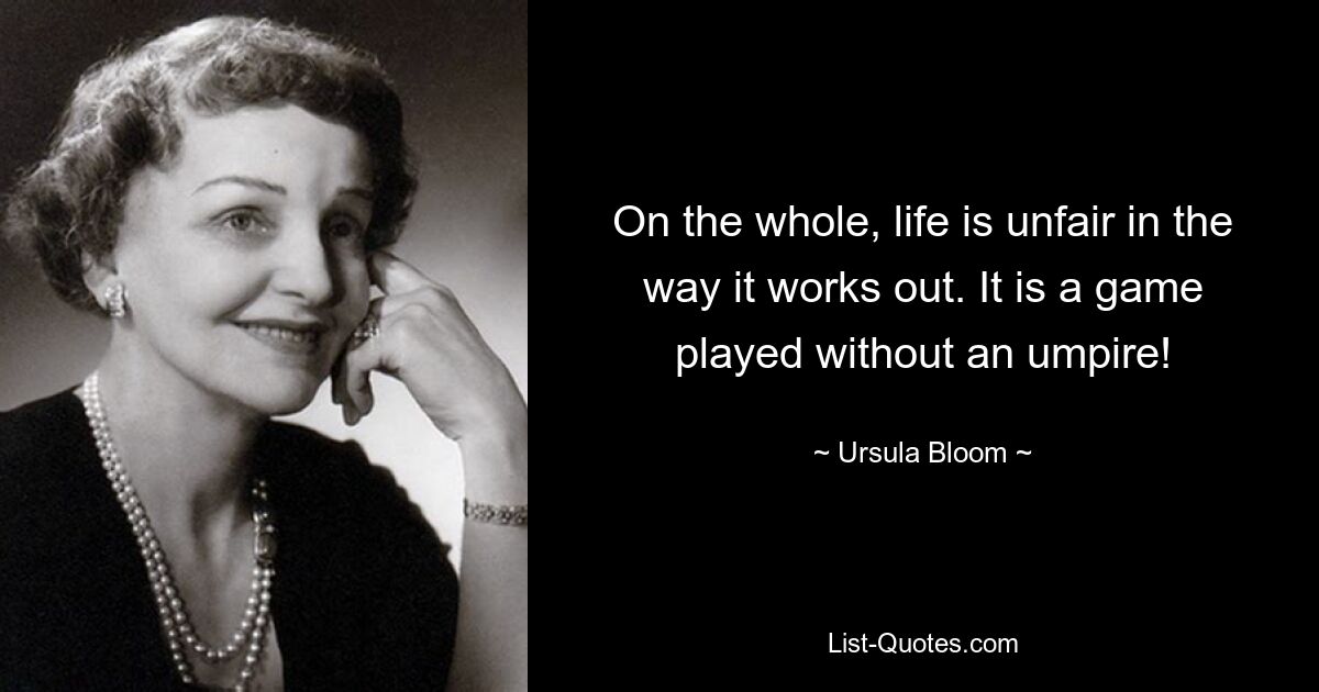 On the whole, life is unfair in the way it works out. It is a game played without an umpire! — © Ursula Bloom