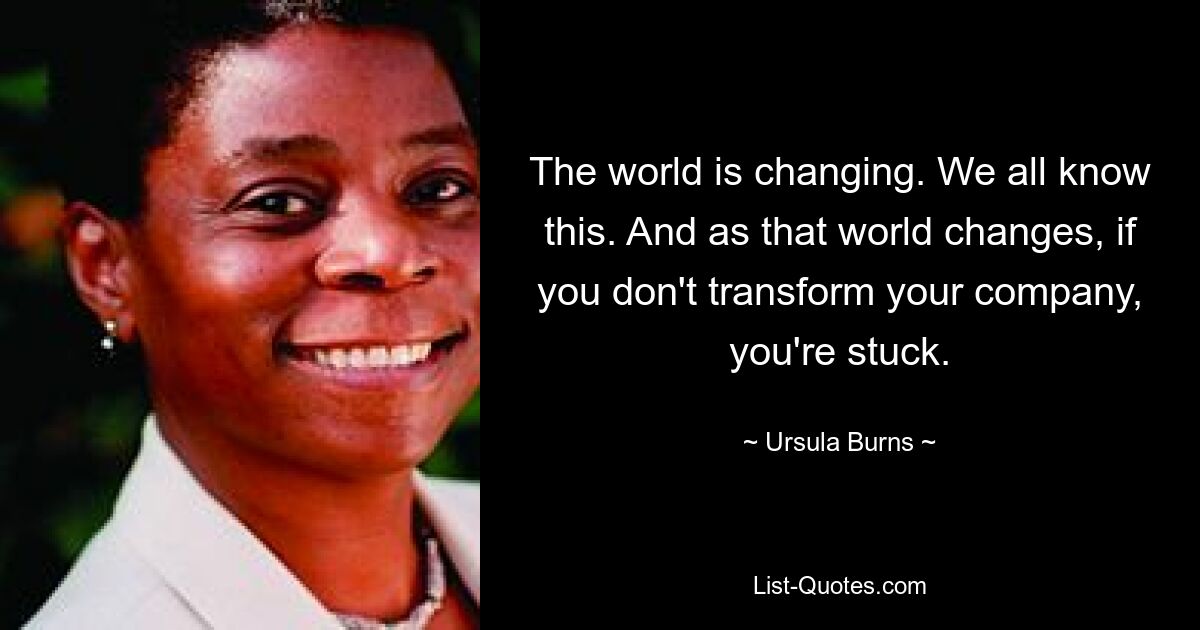 The world is changing. We all know this. And as that world changes, if you don't transform your company, you're stuck. — © Ursula Burns