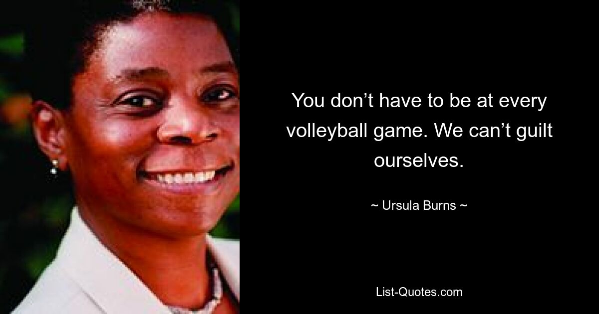 You don’t have to be at every volleyball game. We can’t guilt ourselves. — © Ursula Burns