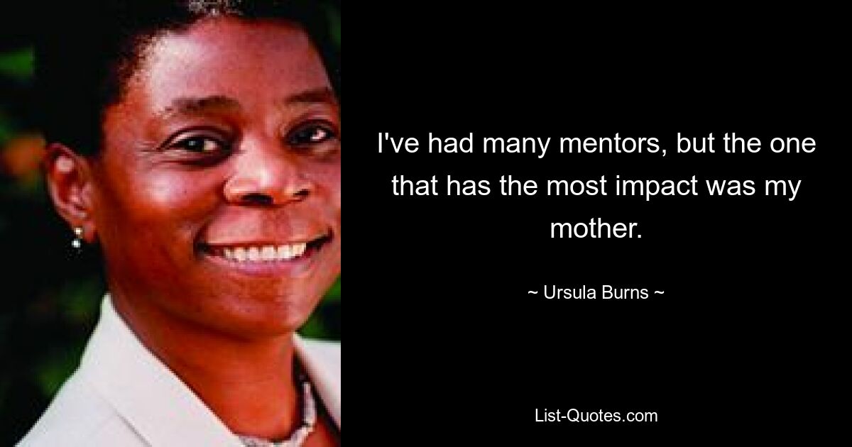 I've had many mentors, but the one that has the most impact was my mother. — © Ursula Burns