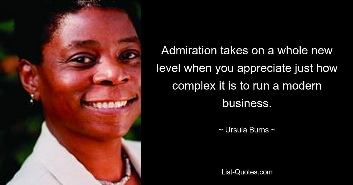 Admiration takes on a whole new level when you appreciate just how complex it is to run a modern business. — © Ursula Burns