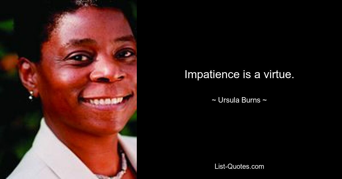 Impatience is a virtue. — © Ursula Burns