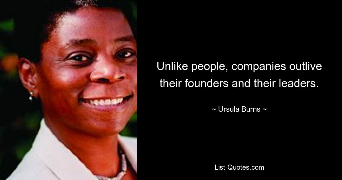 Unlike people, companies outlive their founders and their leaders. — © Ursula Burns