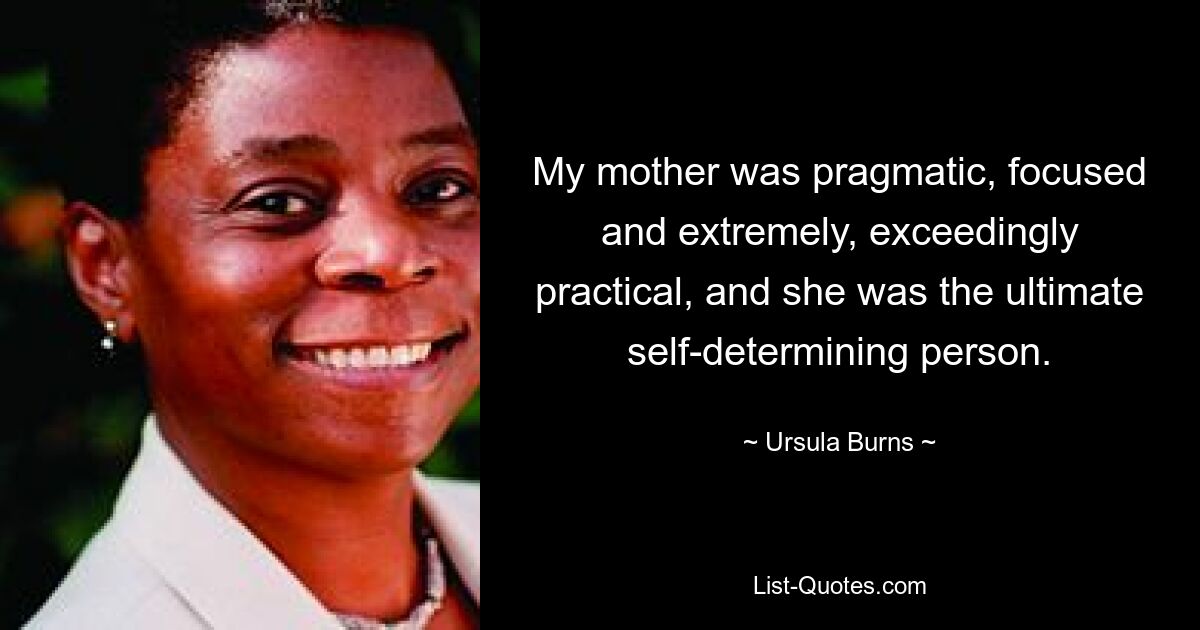 My mother was pragmatic, focused and extremely, exceedingly practical, and she was the ultimate self-determining person. — © Ursula Burns