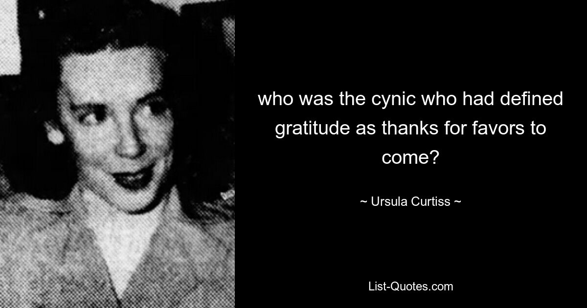 who was the cynic who had defined gratitude as thanks for favors to come? — © Ursula Curtiss