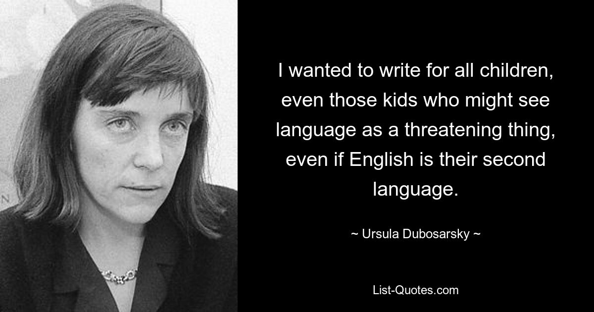 I wanted to write for all children, even those kids who might see language as a threatening thing, even if English is their second language. — © Ursula Dubosarsky