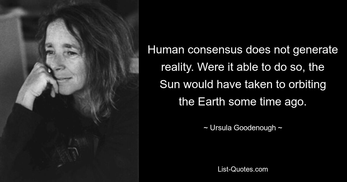 Human consensus does not generate reality. Were it able to do so, the Sun would have taken to orbiting the Earth some time ago. — © Ursula Goodenough