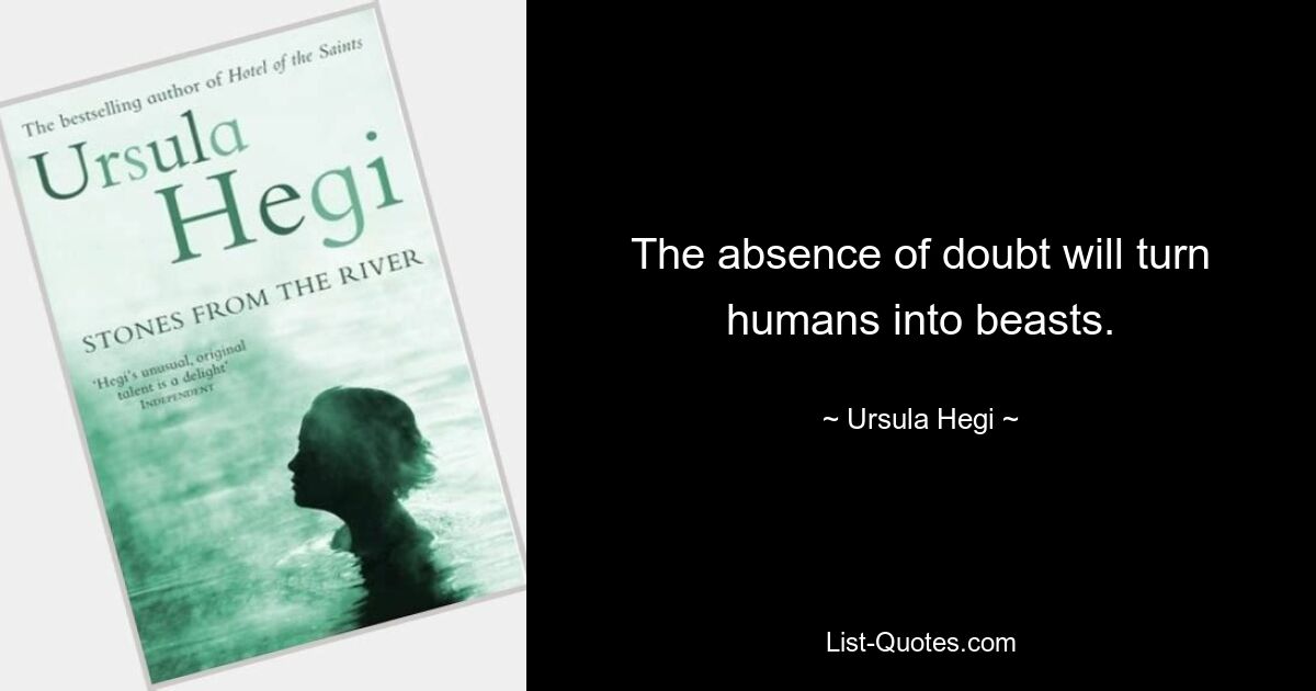 The absence of doubt will turn humans into beasts. — © Ursula Hegi