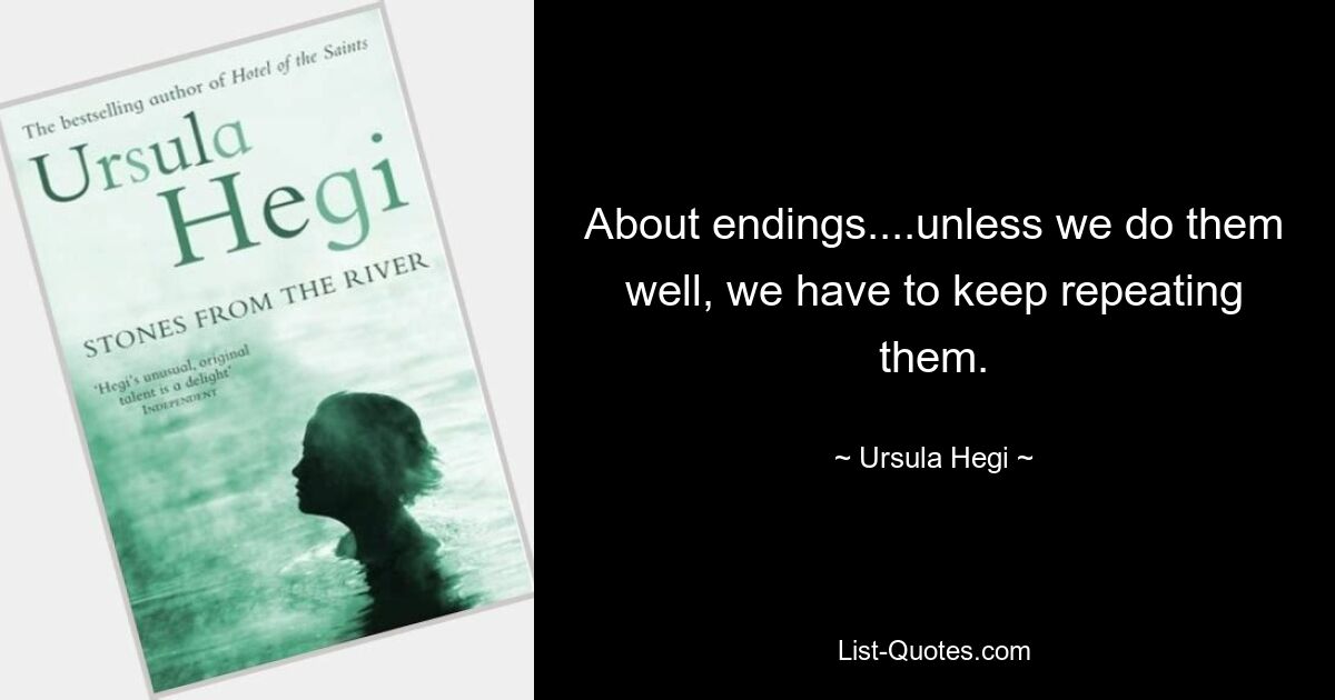 About endings....unless we do them well, we have to keep repeating them. — © Ursula Hegi