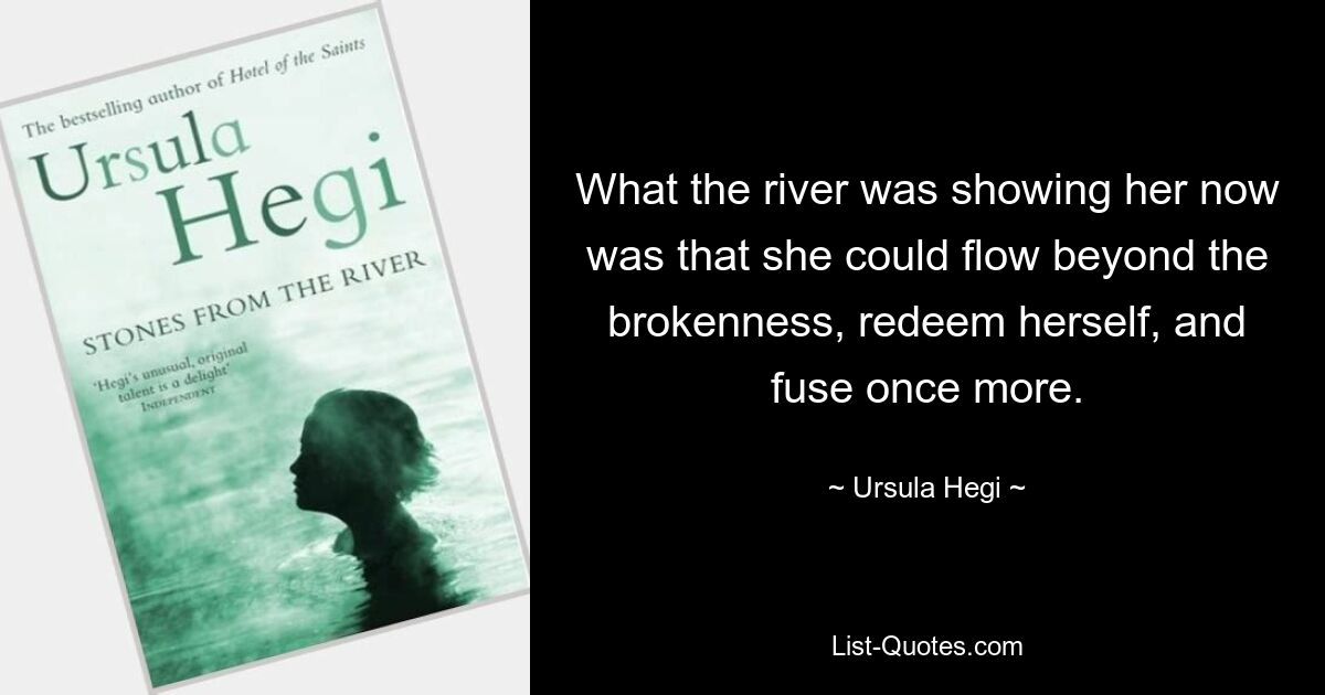 What the river was showing her now was that she could flow beyond the brokenness, redeem herself, and fuse once more. — © Ursula Hegi