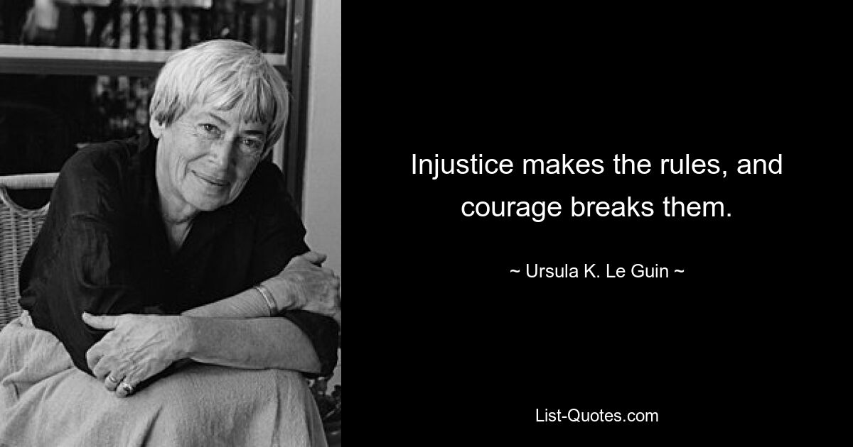 Injustice makes the rules, and courage breaks them. — © Ursula K. Le Guin