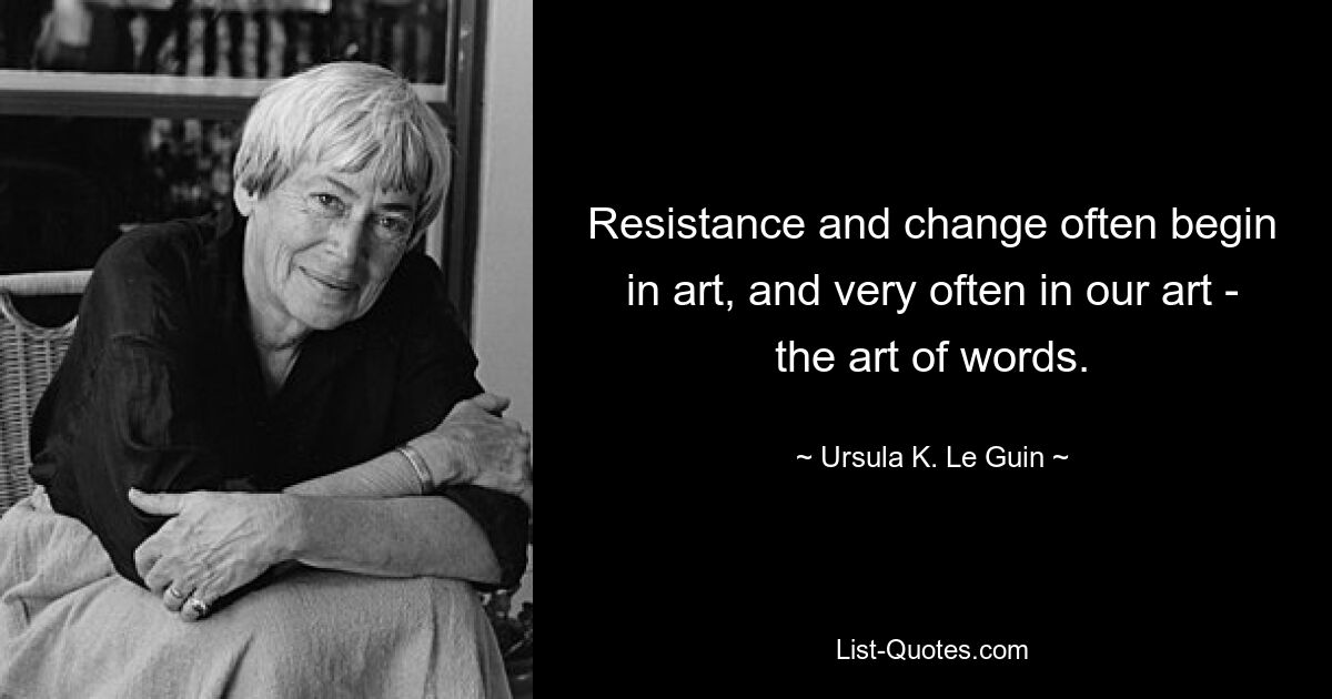 Resistance and change often begin in art, and very often in our art - the art of words. — © Ursula K. Le Guin