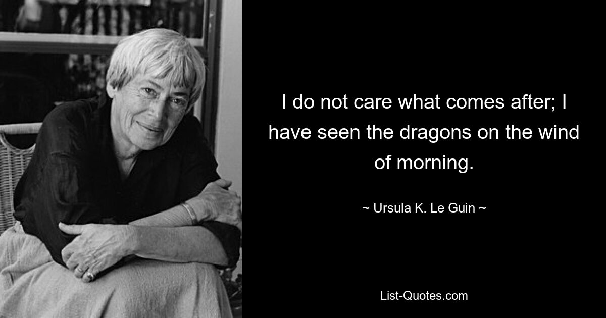 I do not care what comes after; I have seen the dragons on the wind of morning. — © Ursula K. Le Guin