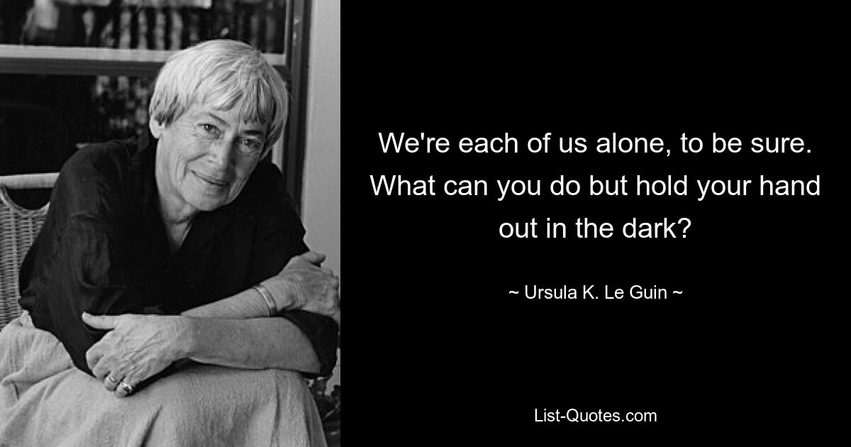 We're each of us alone, to be sure. What can you do but hold your hand out in the dark? — © Ursula K. Le Guin