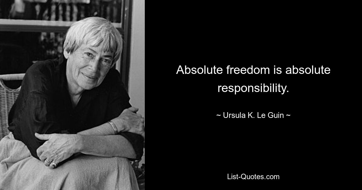 Absolute freedom is absolute responsibility. — © Ursula K. Le Guin