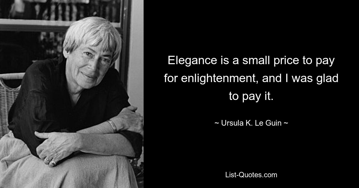 Elegance is a small price to pay for enlightenment, and I was glad to pay it. — © Ursula K. Le Guin