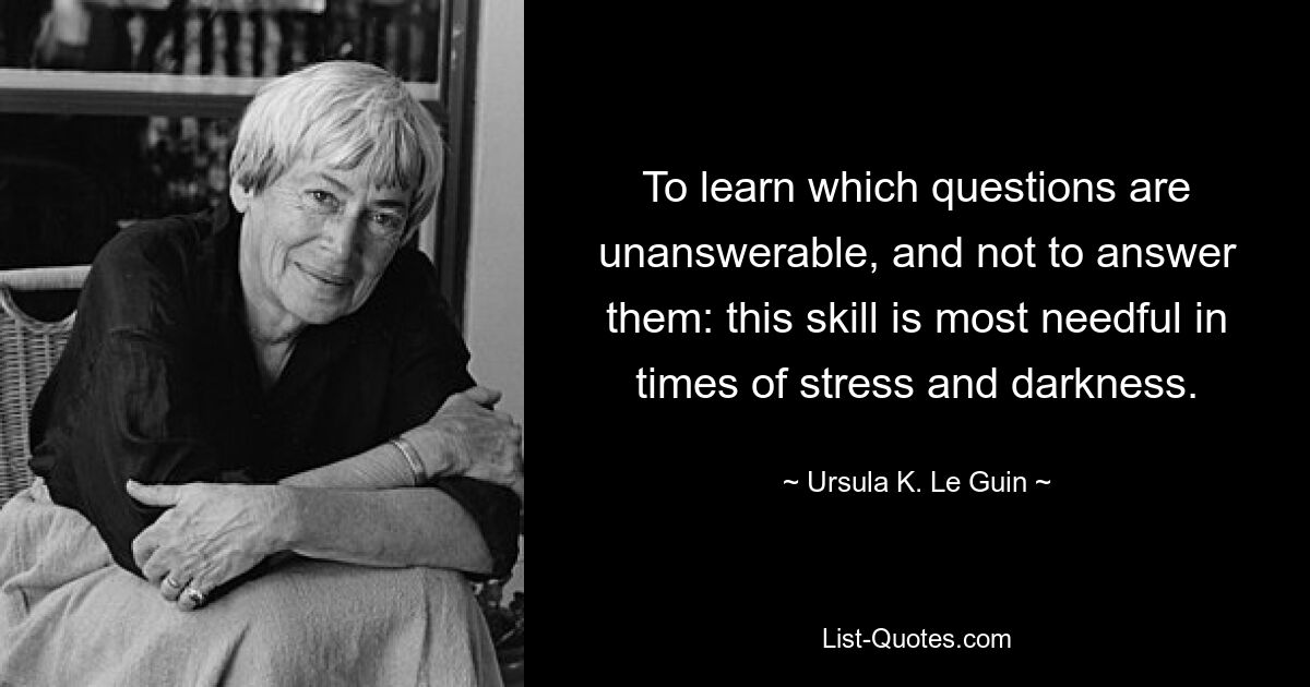 To learn which questions are unanswerable, and not to answer them: this skill is most needful in times of stress and darkness. — © Ursula K. Le Guin