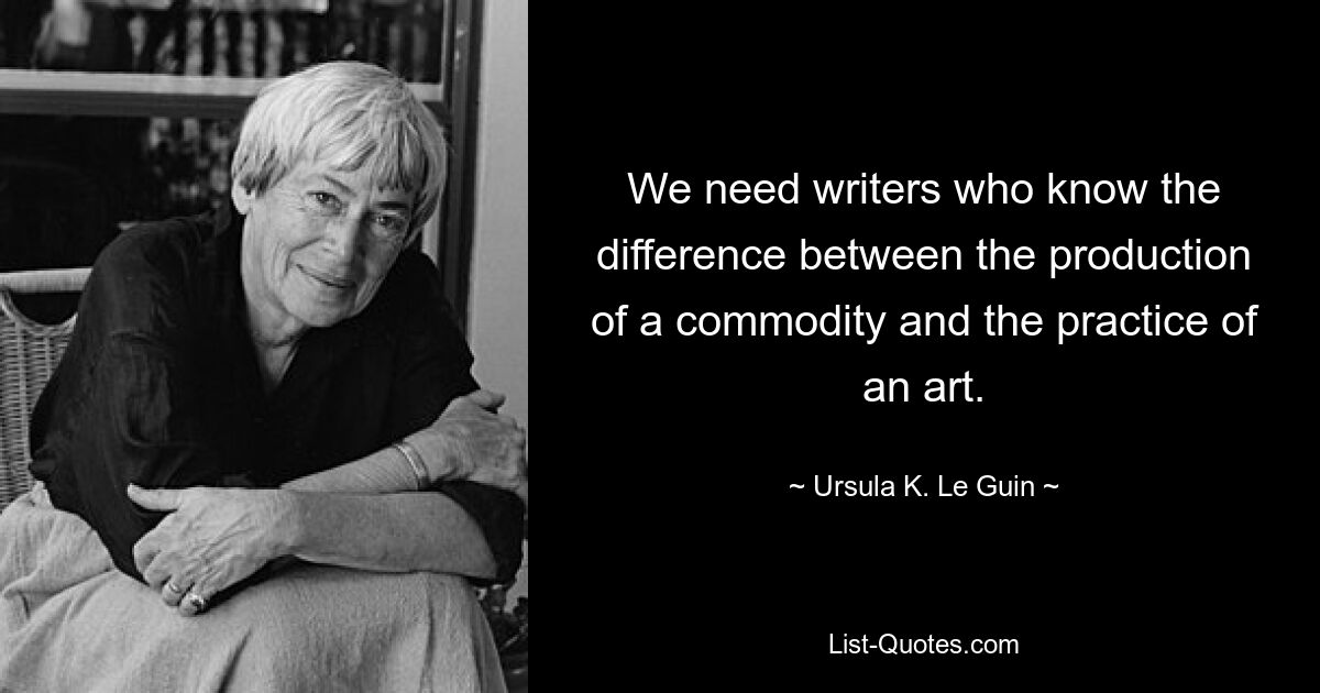 We need writers who know the difference between the production of a commodity and the practice of an art. — © Ursula K. Le Guin