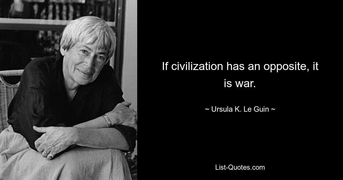 If civilization has an opposite, it is war. — © Ursula K. Le Guin