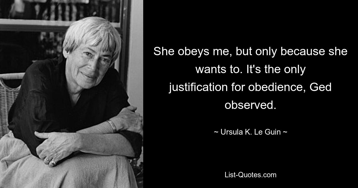 Sie gehorcht mir, aber nur, weil sie es will. Es sei die einzige Rechtfertigung für Gehorsam, stellte Ged fest. — © Ursula K. Le Guin