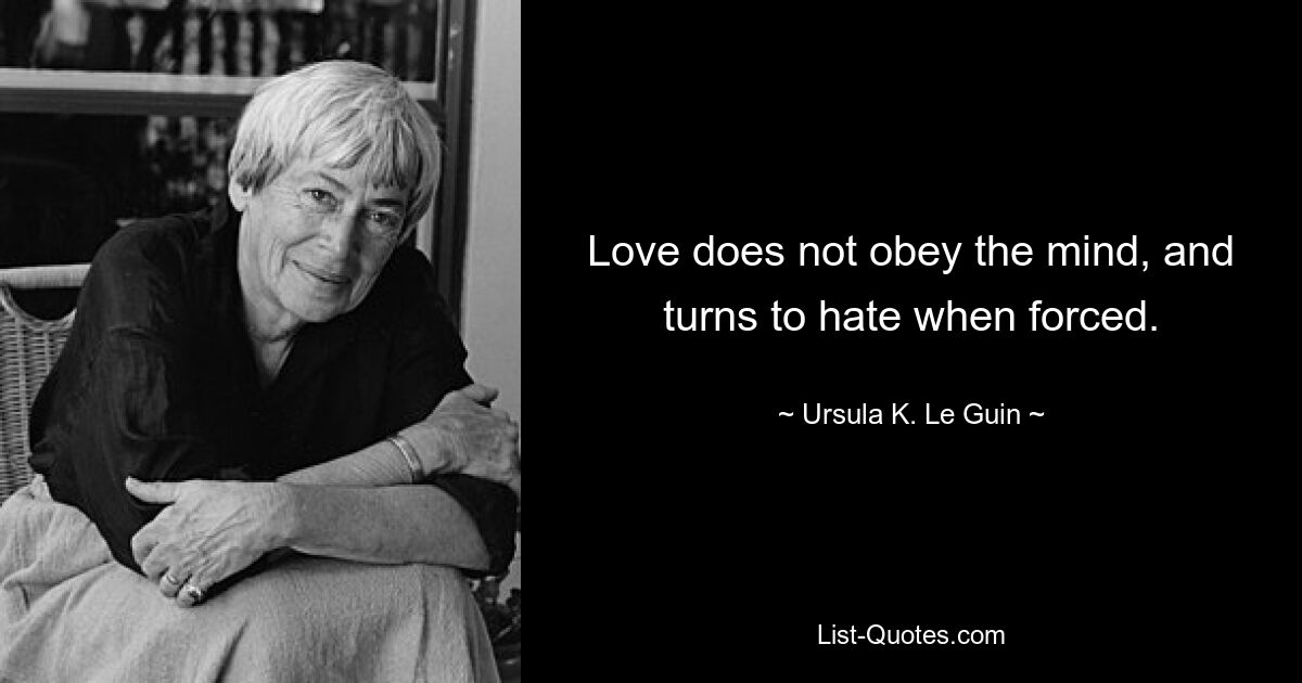 Love does not obey the mind, and turns to hate when forced. — © Ursula K. Le Guin