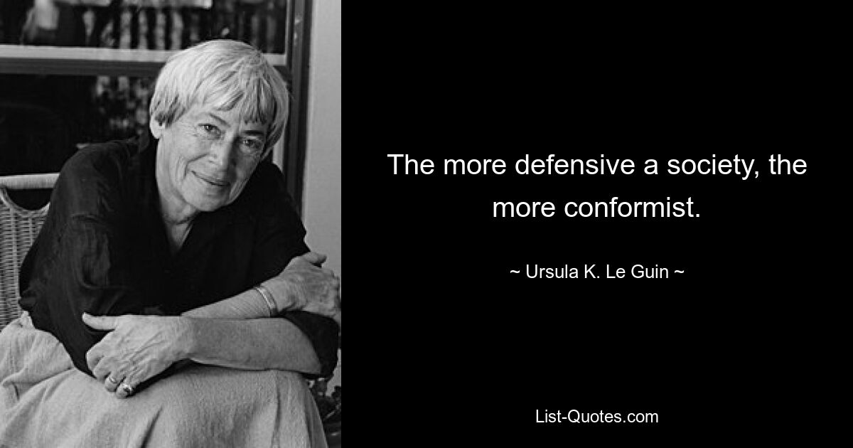 The more defensive a society, the more conformist. — © Ursula K. Le Guin