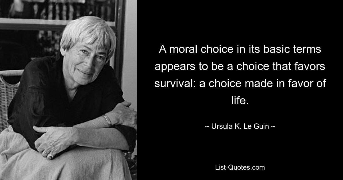 A moral choice in its basic terms appears to be a choice that favors survival: a choice made in favor of life. — © Ursula K. Le Guin