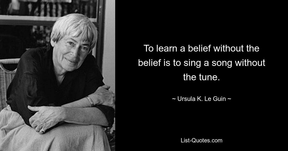 To learn a belief without the belief is to sing a song without the tune. — © Ursula K. Le Guin