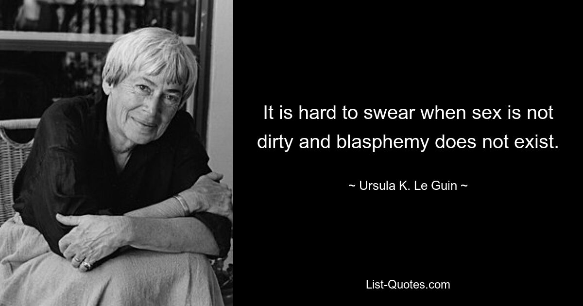 It is hard to swear when sex is not dirty and blasphemy does not exist. — © Ursula K. Le Guin