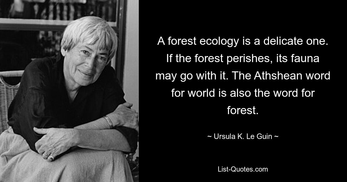 A forest ecology is a delicate one. If the forest perishes, its fauna may go with it. The Athshean word for world is also the word for forest. — © Ursula K. Le Guin