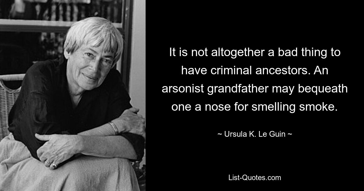 It is not altogether a bad thing to have criminal ancestors. An arsonist grandfather may bequeath one a nose for smelling smoke. — © Ursula K. Le Guin