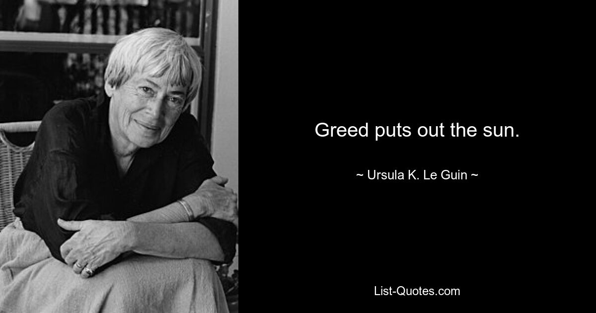 Greed puts out the sun. — © Ursula K. Le Guin