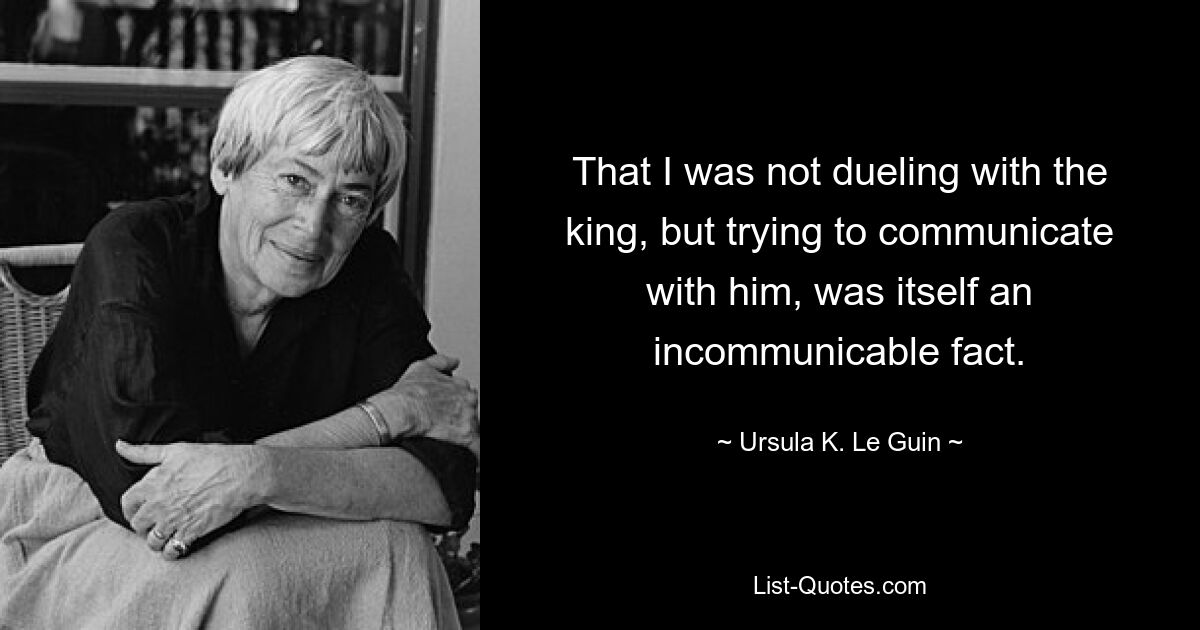 That I was not dueling with the king, but trying to communicate with him, was itself an incommunicable fact. — © Ursula K. Le Guin