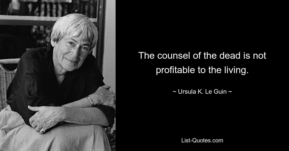 The counsel of the dead is not profitable to the living. — © Ursula K. Le Guin