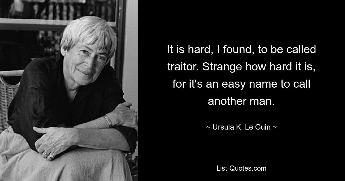 It is hard, I found, to be called traitor. Strange how hard it is, for it's an easy name to call another man. — © Ursula K. Le Guin