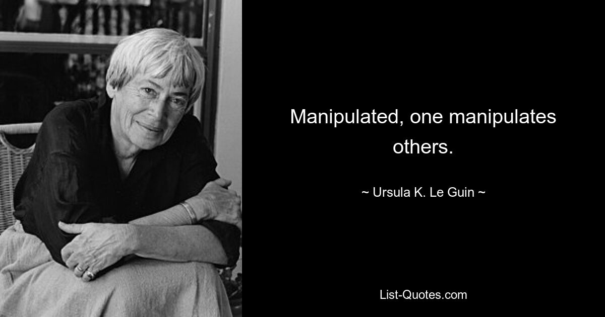 Manipulated, one manipulates others. — © Ursula K. Le Guin