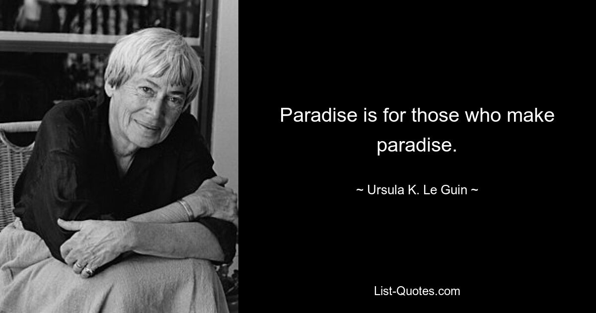 Paradise is for those who make paradise. — © Ursula K. Le Guin