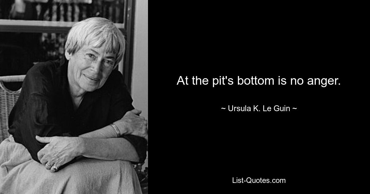 At the pit's bottom is no anger. — © Ursula K. Le Guin