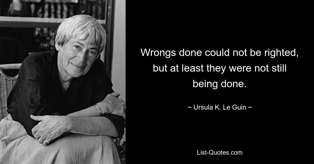 Wrongs done could not be righted, but at least they were not still being done. — © Ursula K. Le Guin