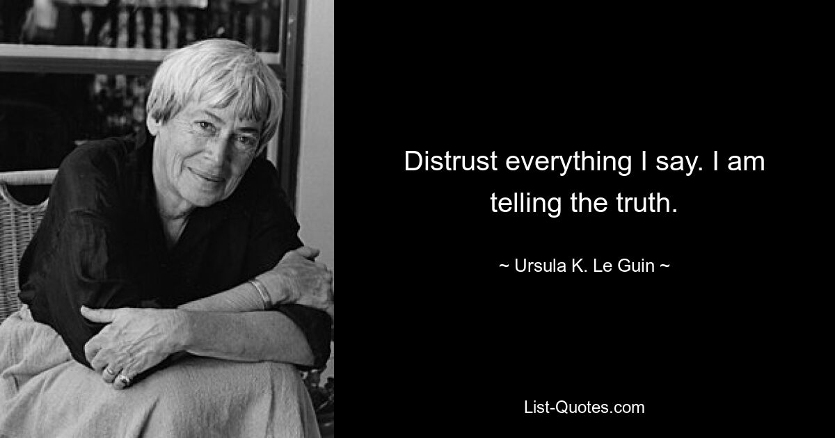 Distrust everything I say. I am telling the truth. — © Ursula K. Le Guin