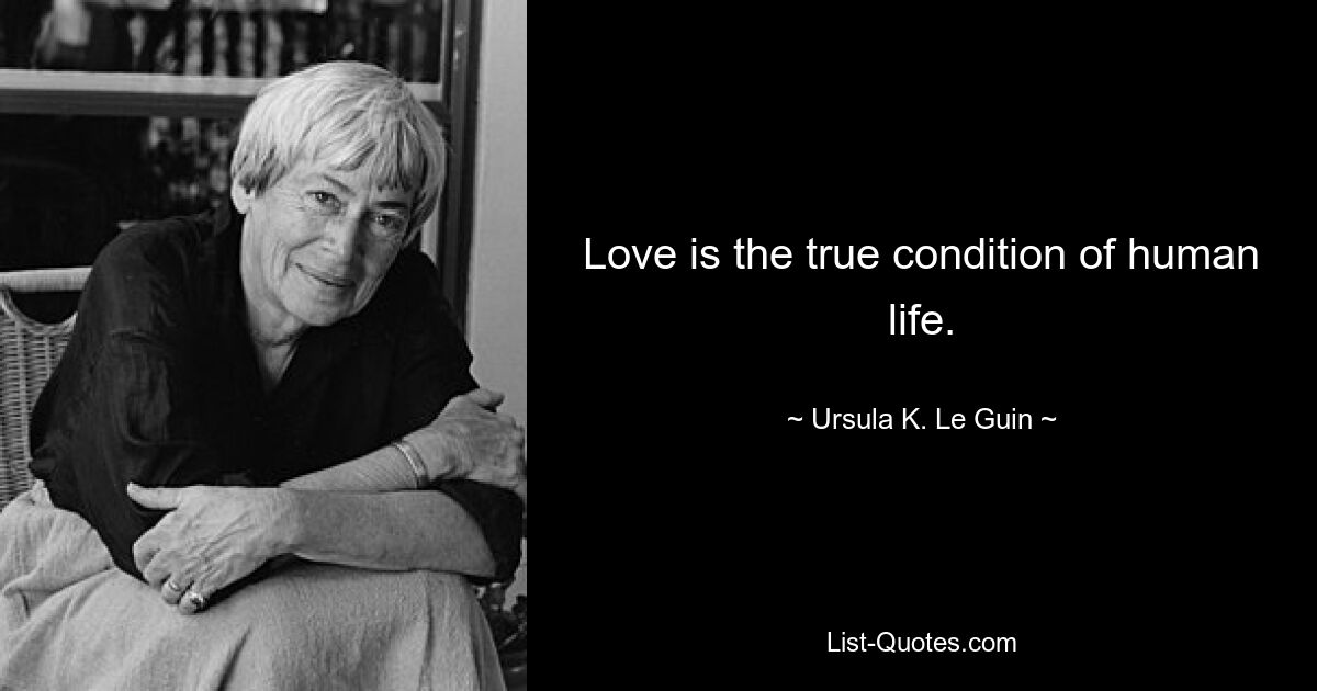 Love is the true condition of human life. — © Ursula K. Le Guin