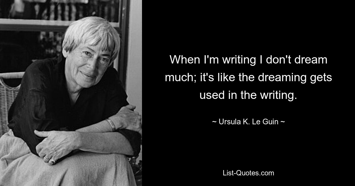 When I'm writing I don't dream much; it's like the dreaming gets used in the writing. — © Ursula K. Le Guin