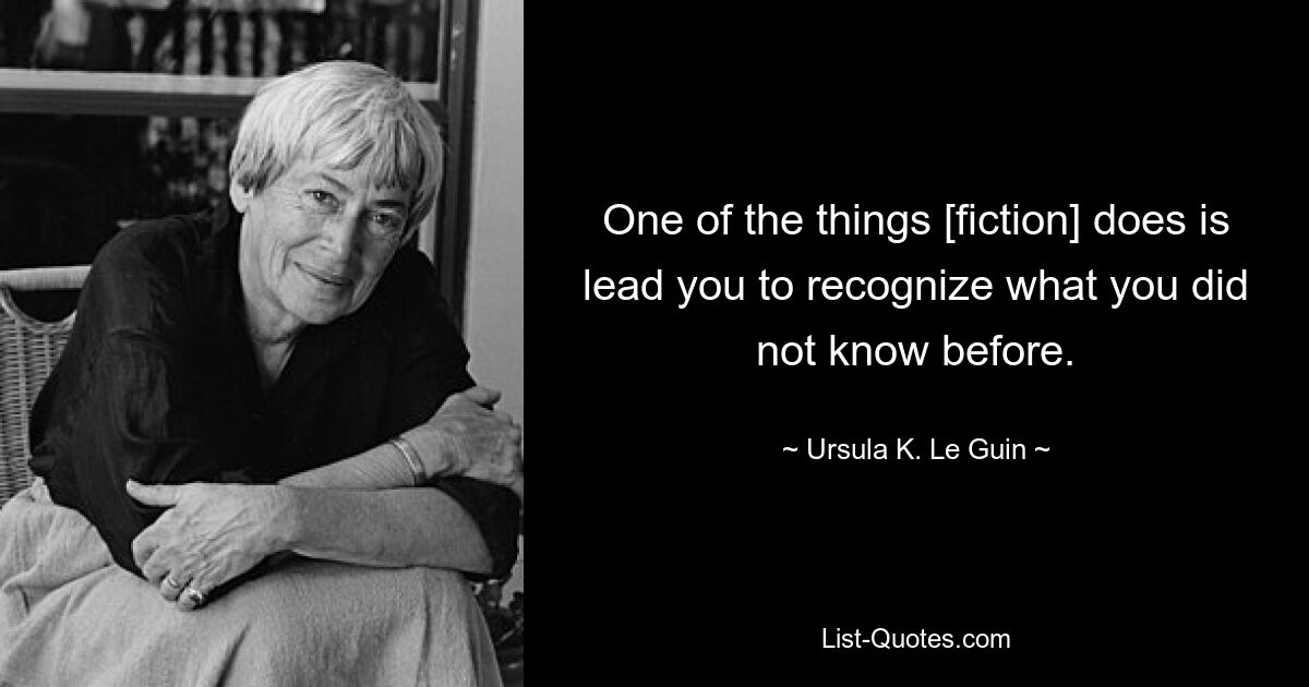 One of the things [fiction] does is lead you to recognize what you did not know before. — © Ursula K. Le Guin