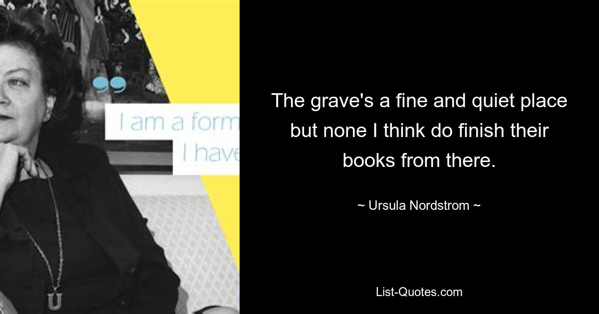 The grave's a fine and quiet place but none I think do finish their books from there. — © Ursula Nordstrom