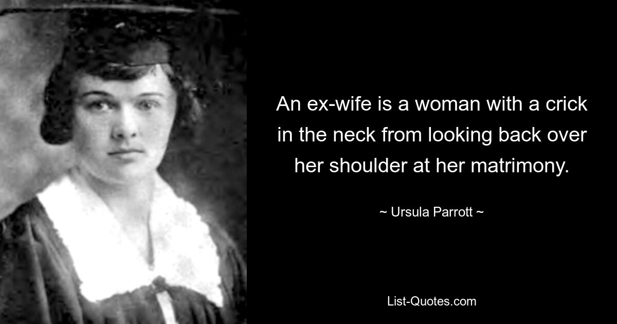 An ex-wife is a woman with a crick in the neck from looking back over her shoulder at her matrimony. — © Ursula Parrott