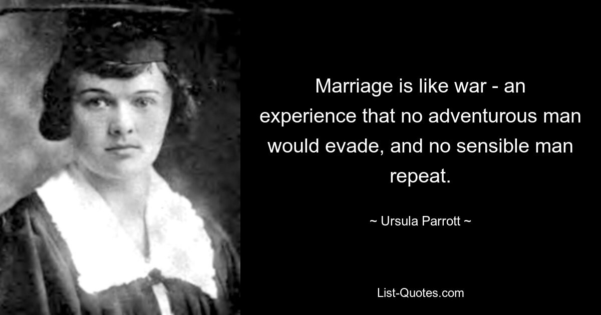 Marriage is like war - an experience that no adventurous man would evade, and no sensible man repeat. — © Ursula Parrott