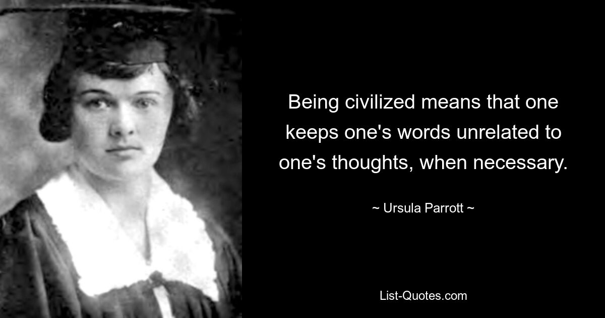 Being civilized means that one keeps one's words unrelated to one's thoughts, when necessary. — © Ursula Parrott