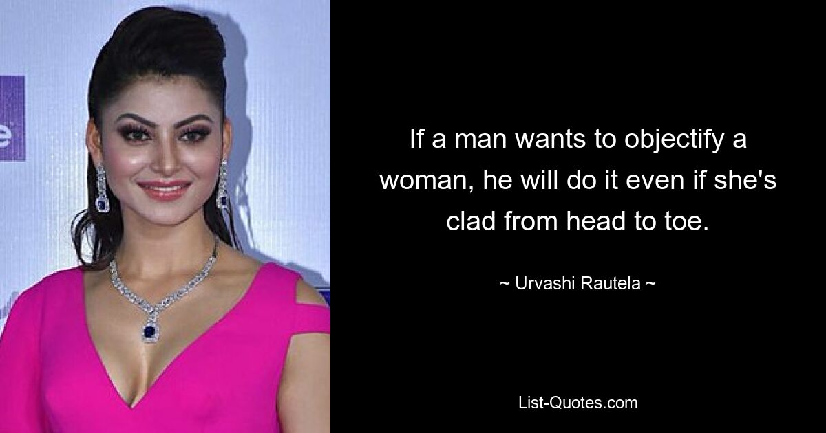 If a man wants to objectify a woman, he will do it even if she's clad from head to toe. — © Urvashi Rautela